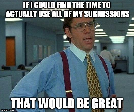 That Would Be Great Meme | IF I COULD FIND THE TIME TO ACTUALLY USE ALL OF MY SUBMISSIONS; THAT WOULD BE GREAT | image tagged in memes,that would be great,inferno390,submissions | made w/ Imgflip meme maker