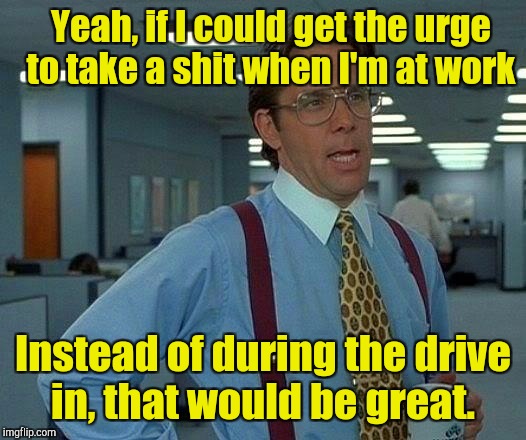 That Would Be Great Meme | Yeah, if I could get the urge to take a shit when I'm at work Instead of during the drive in, that would be great. | image tagged in memes,that would be great | made w/ Imgflip meme maker