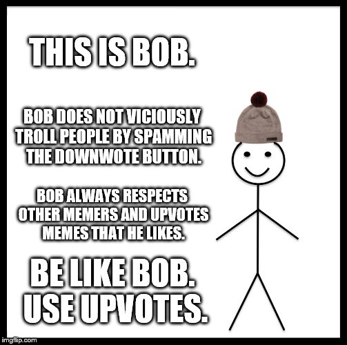 Be like Bob during Up With Upvotes Week, a Vampier_Meme_Queen event! Dec.11-15 | THIS IS BOB. BOB DOES NOT VICIOUSLY TROLL PEOPLE BY SPAMMING THE DOWNWOTE BUTTON. BOB ALWAYS RESPECTS OTHER MEMERS AND UPVOTES MEMES THAT HE LIKES. BE LIKE BOB. USE UPVOTES. | image tagged in memes,be like bill,inferno390,up with upvotes week,upvotes | made w/ Imgflip meme maker