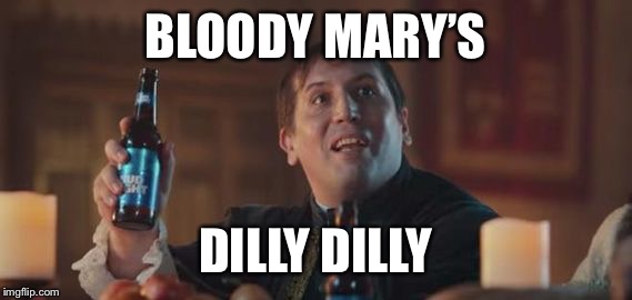 Dilly Dilly  | BLOODY MARY’S; DILLY DILLY | image tagged in dilly dilly | made w/ Imgflip meme maker