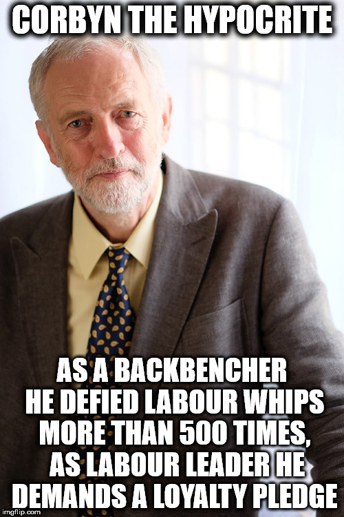 Corbyn the hypocrite | CORBYN THE HYPOCRITE; AS A BACKBENCHER HE DEFIED LABOUR WHIPS MORE THAN 500 TIMES, 
AS LABOUR LEADER HE DEMANDS A LOYALTY PLEDGE | image tagged in jeremy corbyn,hypocrite,corbyn pm,party of hate,momentum loyalty pledge,anti royal | made w/ Imgflip meme maker