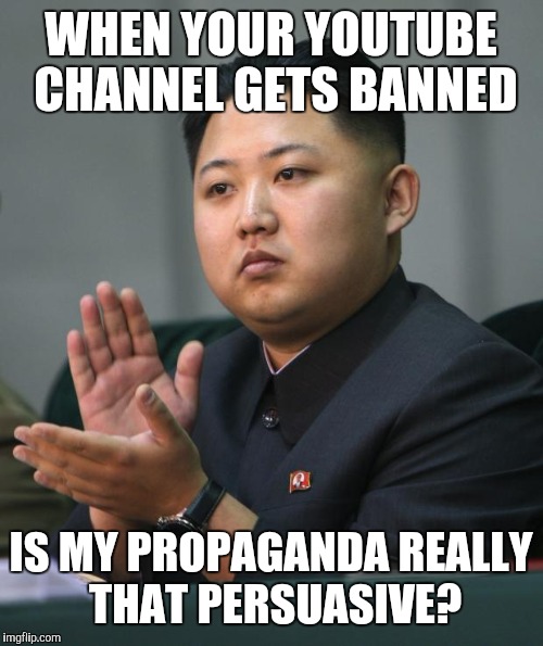 Why is the North Korean YouTube channel banned? | WHEN YOUR YOUTUBE CHANNEL GETS BANNED; IS MY PROPAGANDA REALLY THAT PERSUASIVE? | image tagged in kim jong un | made w/ Imgflip meme maker