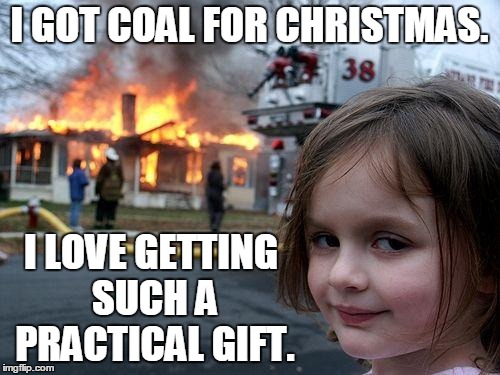 Disaster Girl Meme | I GOT COAL FOR CHRISTMAS. I LOVE GETTING SUCH A PRACTICAL GIFT. | image tagged in memes,disaster girl | made w/ Imgflip meme maker