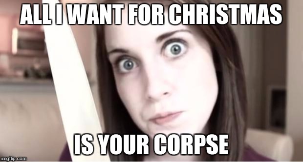 Merry Christmas..? | ALL I WANT FOR CHRISTMAS; IS YOUR CORPSE | image tagged in overly attached girlfriend knife,overly attached girlfriend,memes,christmas | made w/ Imgflip meme maker