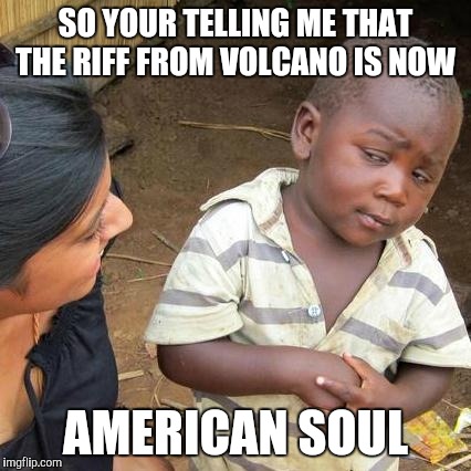 Third World Skeptical Kid Meme | SO YOUR TELLING ME THAT THE RIFF FROM VOLCANO IS NOW; AMERICAN SOUL | image tagged in memes,third world skeptical kid | made w/ Imgflip meme maker