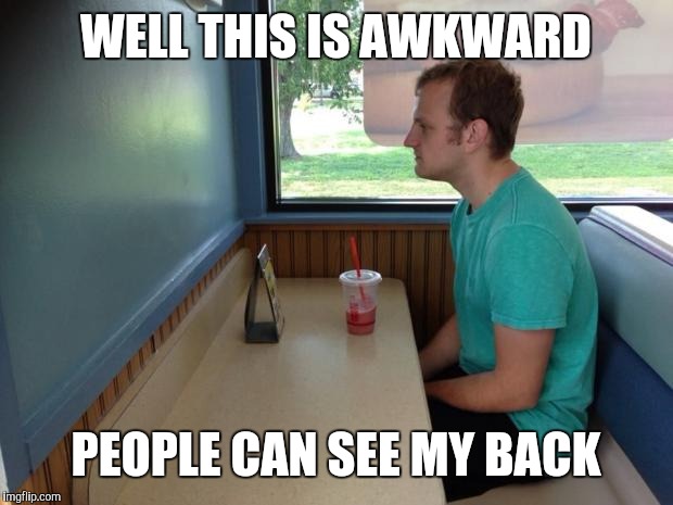 When a table for one still isn't private enough | WELL THIS IS AWKWARD; PEOPLE CAN SEE MY BACK | image tagged in forever alone booth | made w/ Imgflip meme maker