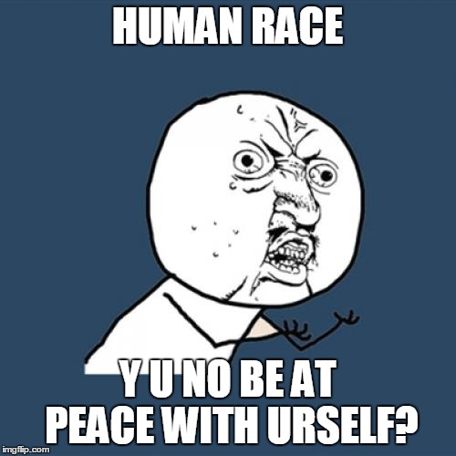 Y U No Meme | HUMAN RACE Y U NO BE AT PEACE WITH URSELF? | image tagged in memes,y u no | made w/ Imgflip meme maker