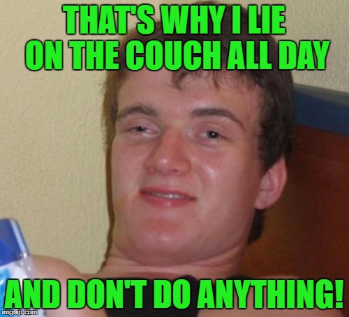 10 Guy Meme | THAT'S WHY I LIE ON THE COUCH ALL DAY AND DON'T DO ANYTHING! | image tagged in memes,10 guy | made w/ Imgflip meme maker