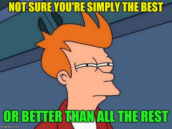 Futurama Fry Meme | NOT SURE YOU'RE SIMPLY THE BEST OR BETTER THAN ALL THE REST | image tagged in memes,futurama fry | made w/ Imgflip meme maker