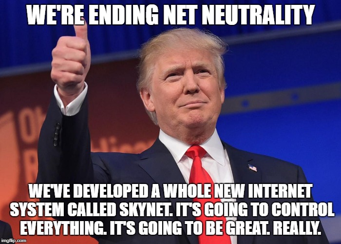 donald trump | WE'RE ENDING NET NEUTRALITY; WE'VE DEVELOPED A WHOLE NEW INTERNET SYSTEM CALLED SKYNET.
IT'S GOING TO CONTROL EVERYTHING. IT'S GOING TO BE GREAT. REALLY. | image tagged in donald trump | made w/ Imgflip meme maker