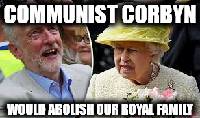 Communist Corbyn would abolish our Royal Family | COMMUNIST CORBYN; WOULD ABOLISH OUR ROYAL FAMILY | image tagged in corbyn,abolish royal family,anti royal,momentum,communist socialist,party of hate | made w/ Imgflip meme maker