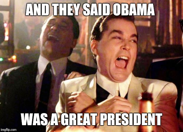 Goodfellas Laugh | AND THEY SAID OBAMA; WAS A GREAT PRESIDENT | image tagged in goodfellas laugh | made w/ Imgflip meme maker