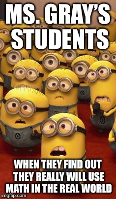 minions confused | MS. GRAY’S STUDENTS; WHEN THEY FIND OUT THEY REALLY WILL USE MATH IN THE REAL WORLD | image tagged in minions confused | made w/ Imgflip meme maker