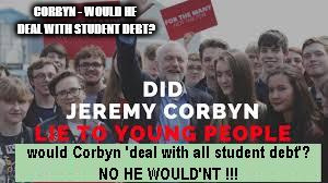 would Corbyn 'deal with all student debt' | CORBYN - WOULD HE DEAL WITH STUDENT DEBT? | image tagged in corbyn lied,student debt,lies liar,deal with student debt,momentum party of hate,anti royal | made w/ Imgflip meme maker