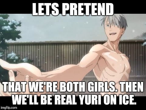 Yuri on Ice | LETS PRETEND; THAT WE'RE BOTH GIRLS. THEN WE'LL BE REAL YURI ON ICE. | image tagged in yuri on ice | made w/ Imgflip meme maker