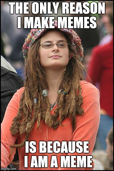 College Liberal | THE ONLY REASON I MAKE MEMES; IS BECAUSE I AM A MEME | image tagged in memes,college liberal | made w/ Imgflip meme maker
