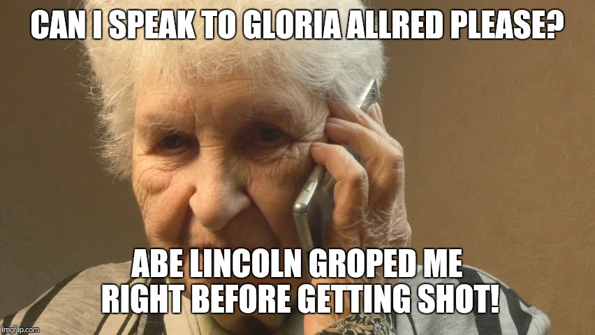 Calling Gloria Allred  | CAN I SPEAK TO GLORIA ALLRED PLEASE? ABE LINCOLN GROPED ME RIGHT BEFORE GETTING SHOT! | image tagged in calling gloria allred | made w/ Imgflip meme maker