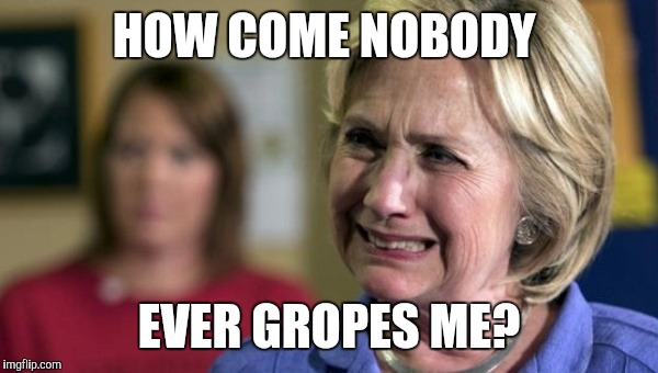 hillary clinton crying upset unhappy lock her up rnc | HOW COME NOBODY; EVER GROPES ME? | image tagged in hillary clinton crying upset unhappy lock her up rnc | made w/ Imgflip meme maker