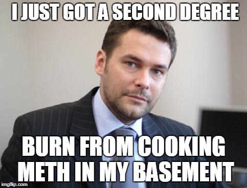 Unsuccessful White Man | I JUST GOT A SECOND DEGREE; BURN FROM COOKING METH IN MY BASEMENT | image tagged in unsuccessful white man | made w/ Imgflip meme maker