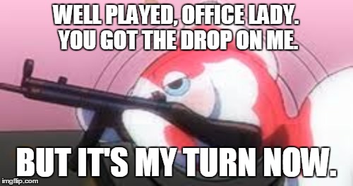 WELL PLAYED, OFFICE LADY. YOU GOT THE DROP ON ME. BUT IT'S MY TURN NOW. | made w/ Imgflip meme maker