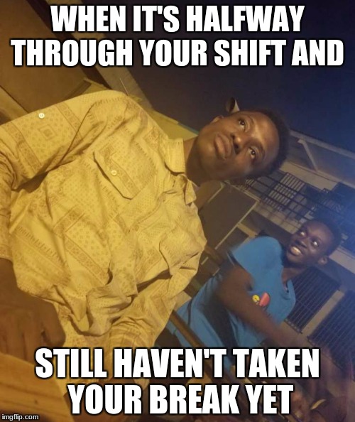 WHEN IT'S HALFWAY THROUGH YOUR SHIFT AND; STILL HAVEN'T TAKEN YOUR BREAK YET | image tagged in ortis meme | made w/ Imgflip meme maker