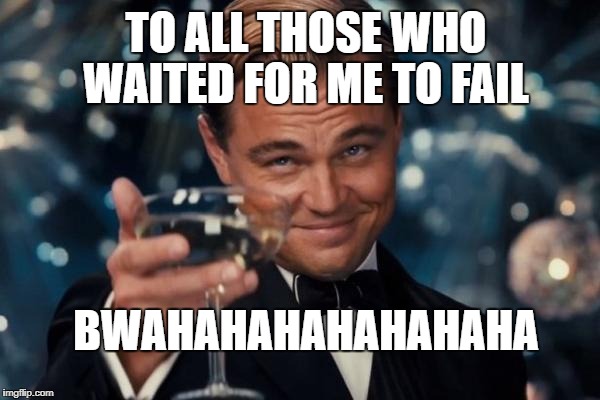 Leonardo Dicaprio Cheers Meme | TO ALL THOSE WHO WAITED FOR ME TO FAIL; BWAHAHAHAHAHAHAHA | image tagged in memes,leonardo dicaprio cheers | made w/ Imgflip meme maker
