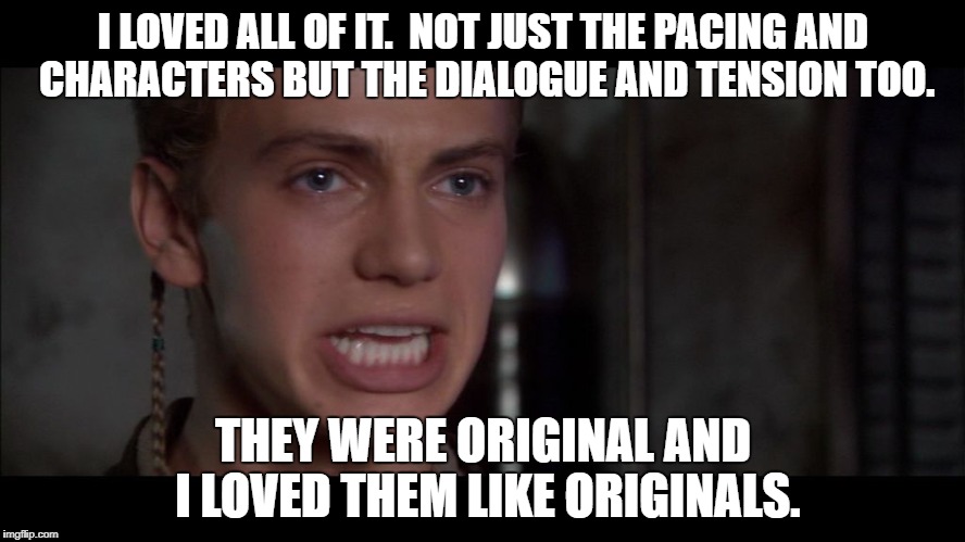 Anakin | I LOVED ALL OF IT.  NOT JUST THE PACING AND CHARACTERS BUT THE DIALOGUE AND TENSION TOO. THEY WERE ORIGINAL AND I LOVED THEM LIKE ORIGINALS. | image tagged in anakin | made w/ Imgflip meme maker