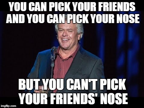 words of wisdom, a memeford and sons event | YOU CAN PICK YOUR FRIENDS AND YOU CAN PICK YOUR NOSE; BUT YOU CAN'T PICK YOUR FRIENDS' NOSE | image tagged in words of wisdom,event,memeford and sons event | made w/ Imgflip meme maker
