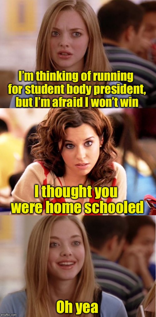 Top of her class | I’m thinking of running for student body president, but I’m afraid I won’t win; I thought you were home schooled; Oh yea | image tagged in blonde pun,memes,students,school,mean girls | made w/ Imgflip meme maker