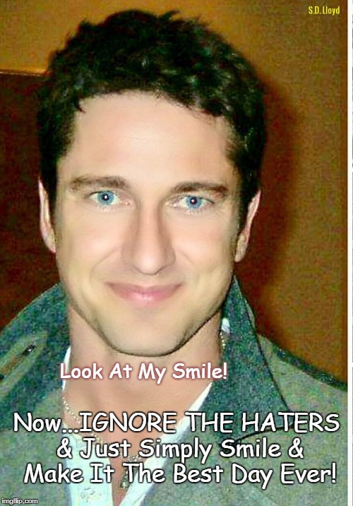 Look At My Smile! Now...IGNORE THE HATERS & Just Simply Smile & Make It The Best Day Ever! | image tagged in gerard butler's message to haters | made w/ Imgflip meme maker