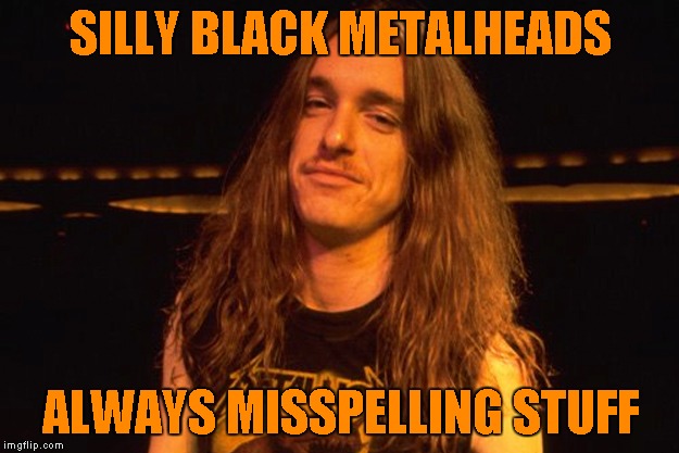 SILLY BLACK METALHEADS ALWAYS MISSPELLING STUFF | made w/ Imgflip meme maker