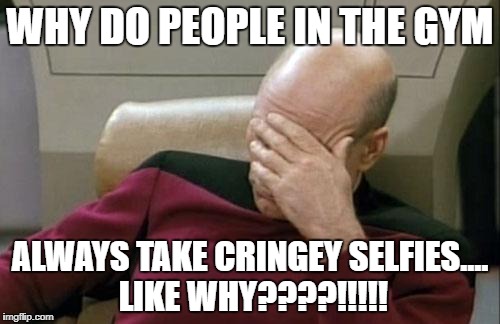 Captain Picard Facepalm | WHY DO PEOPLE IN THE GYM; ALWAYS TAKE CRINGEY SELFIES.... LIKE WHY????!!!!! | image tagged in memes,captain picard facepalm | made w/ Imgflip meme maker