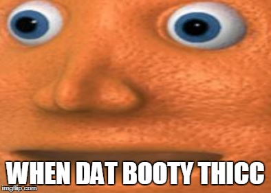 WHEN DAT BOOTY THICC | image tagged in mr ornage | made w/ Imgflip meme maker