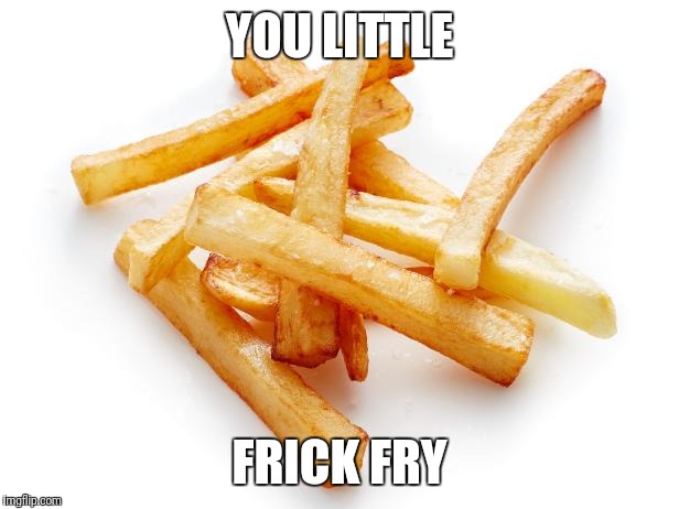 Frick Fry | YOU LITTLE; FRICK FRY | image tagged in memes,funny,fry | made w/ Imgflip meme maker