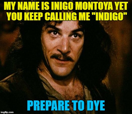 He's a colourful character... :) | MY NAME IS INIGO MONTOYA YET YOU KEEP CALLING ME "INDIGO"; PREPARE TO DYE | image tagged in memes,inigo montoya,indigo,colours,films | made w/ Imgflip meme maker