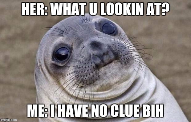 Awkward Moment Sealion | HER: WHAT U LOOKIN AT? ME: I HAVE NO CLUE BIH | image tagged in memes,awkward moment sealion | made w/ Imgflip meme maker