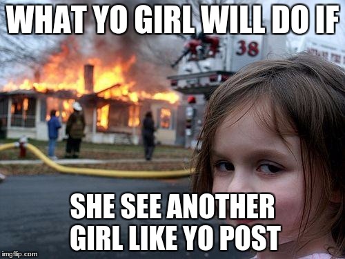 Disaster Girl Meme | WHAT YO GIRL WILL DO IF; SHE SEE ANOTHER GIRL LIKE YO POST | image tagged in memes,disaster girl | made w/ Imgflip meme maker