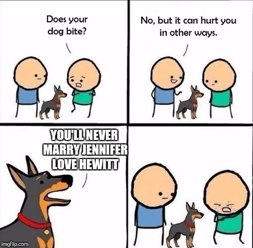 This hurts much worse than when I had to go to the emergency room after being mauled by dogs.  No JLH :(  | YOU'LL NEVER MARRY JENNIFER LOVE HEWITT | image tagged in does your dog bite,jbmemegeek,jennifer love hewitt | made w/ Imgflip meme maker