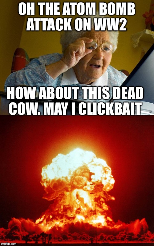 Nuclear bomb is on the way for grandma
 | OH THE ATOM BOMB ATTACK ON WW2; HOW ABOUT THIS DEAD COW. MAY I CLICKBAIT | image tagged in idk | made w/ Imgflip meme maker