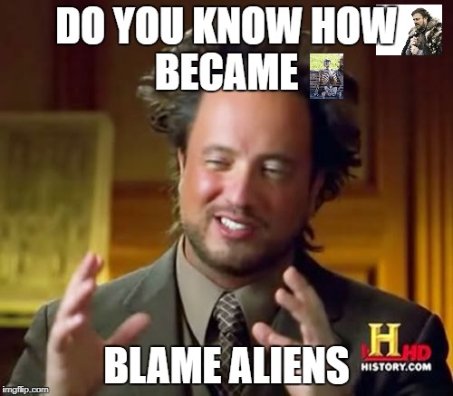 blame aliens | DO YOU KNOW HOW    BECAME; BLAME ALIENS | image tagged in memes,ancient aliens,waiting skeleton,brace yourselves x is coming | made w/ Imgflip meme maker