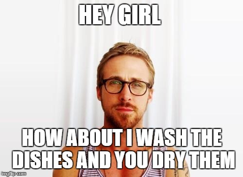 Ryan Gosling Hey Girl | HEY GIRL; HOW ABOUT I WASH THE DISHES AND YOU DRY THEM | image tagged in ryan gosling hey girl | made w/ Imgflip meme maker