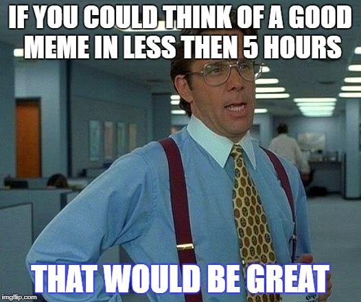 That Would Be Great Meme | IF YOU COULD THINK OF A GOOD MEME IN LESS THEN 5 HOURS; THAT WOULD BE GREAT | image tagged in memes,that would be great | made w/ Imgflip meme maker