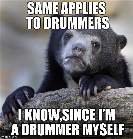 Confession Bear Meme | SAME APPLIES TO DRUMMERS I KNOW,SINCE I'M A DRUMMER MYSELF | image tagged in memes,confession bear | made w/ Imgflip meme maker