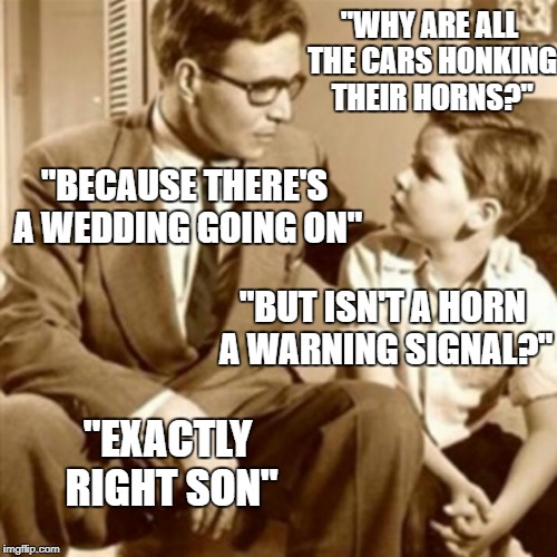 Father and Son | "WHY ARE ALL THE CARS HONKING THEIR HORNS?"; "BECAUSE THERE'S A WEDDING GOING ON"; "BUT ISN'T A HORN A WARNING SIGNAL?"; "EXACTLY RIGHT SON" | image tagged in father and son | made w/ Imgflip meme maker
