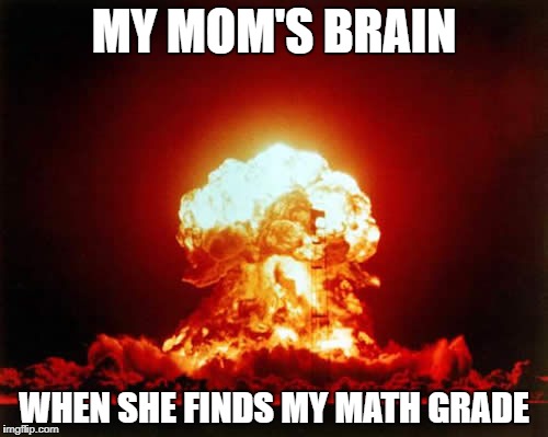 Nuclear Explosion | MY MOM'S BRAIN; WHEN SHE FINDS MY MATH GRADE | image tagged in memes,nuclear explosion | made w/ Imgflip meme maker