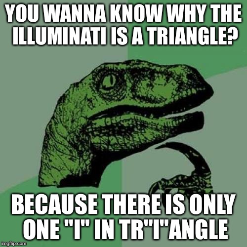 Philosoraptor | YOU WANNA KNOW WHY THE ILLUMINATI IS A TRIANGLE? BECAUSE THERE IS ONLY ONE "I" IN TR"I"ANGLE | image tagged in memes,philosoraptor | made w/ Imgflip meme maker