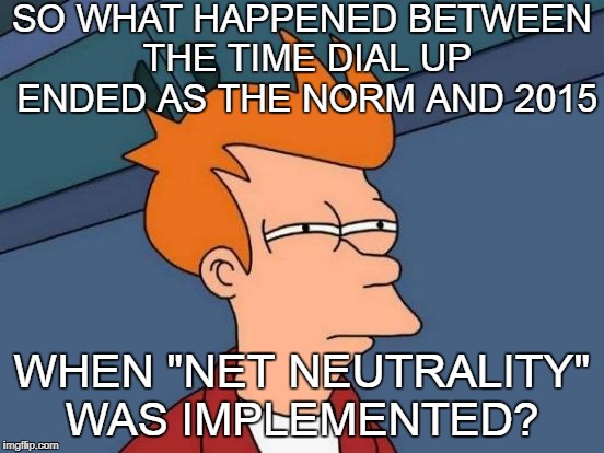 Futurama Fry Meme | SO WHAT HAPPENED BETWEEN THE TIME DIAL UP ENDED AS THE NORM AND 2015 WHEN "NET NEUTRALITY" WAS IMPLEMENTED? | image tagged in memes,futurama fry | made w/ Imgflip meme maker