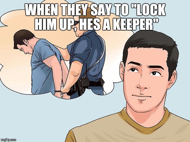 Lock him up... | WHEN THEY SAY TO "LOCK HIM UP, HES A KEEPER" | image tagged in memes,relationships | made w/ Imgflip meme maker