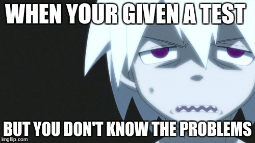 Relateble? Anyone? | WHEN YOUR GIVEN A TEST; BUT YOU DON'T KNOW THE PROBLEMS | image tagged in soul eater,funny memes | made w/ Imgflip meme maker