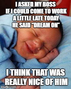 sleeping baby laughing | I ASKED MY BOSS IF I COULD COME TO WORK A LITTLE LATE TODAY HE SAID “DREAM ON”; I THINK THAT WAS REALLY NICE OF HIM | image tagged in sleeping baby laughing | made w/ Imgflip meme maker